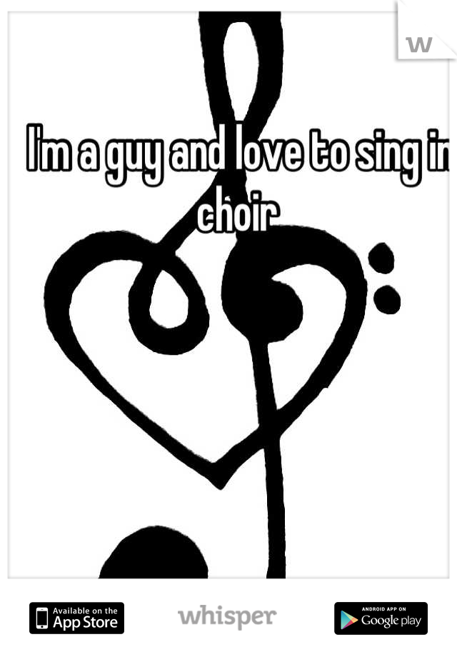 I'm a guy and love to sing in choir 