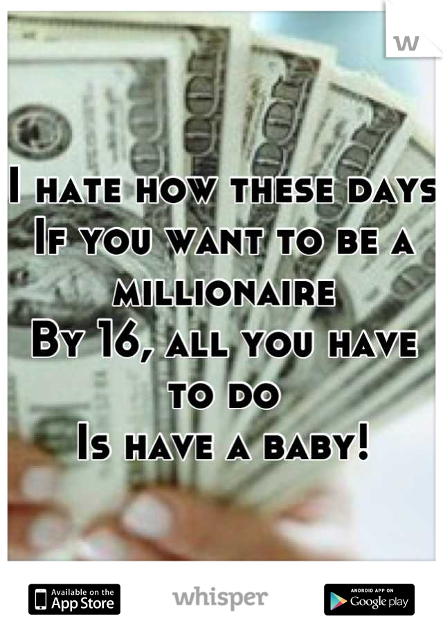 I hate how these days 
If you want to be a millionaire 
By 16, all you have to do 
Is have a baby!