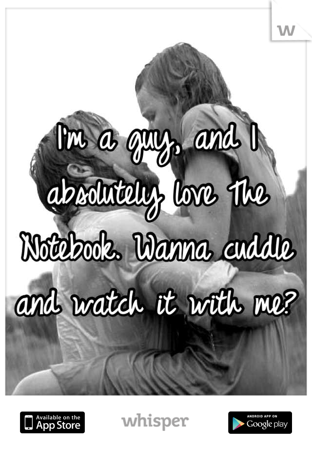 I'm a guy, and I absolutely love The Notebook. Wanna cuddle and watch it with me?