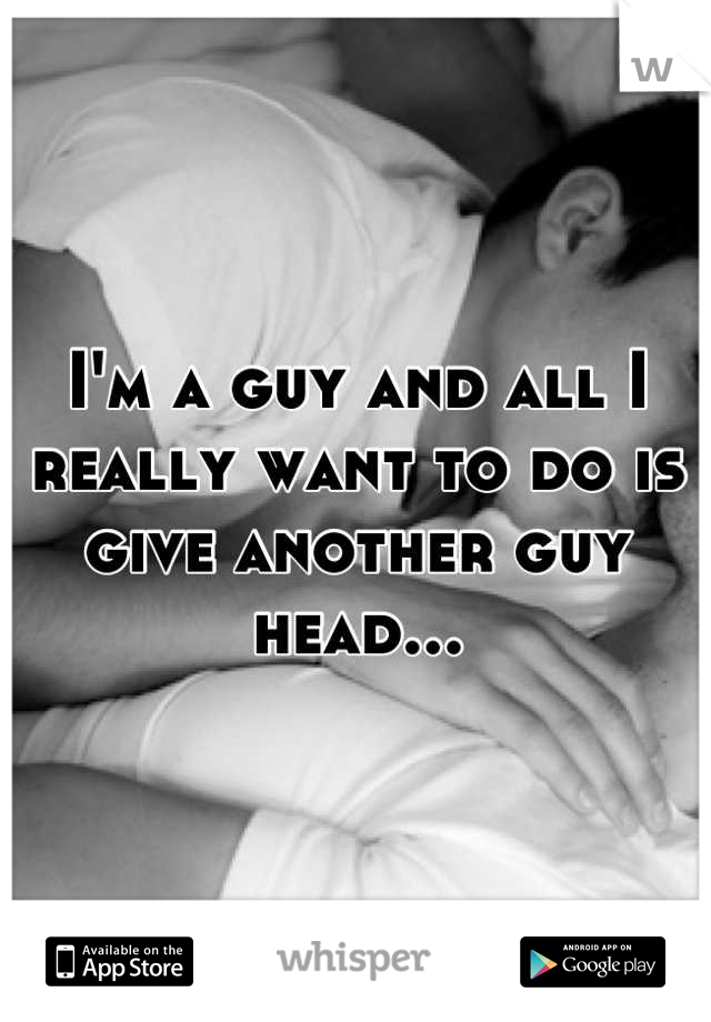 I'm a guy and all I really want to do is give another guy head...