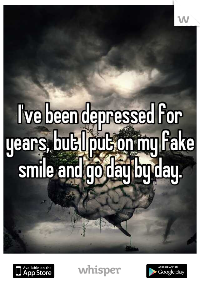 I've been depressed for years, but I put on my fake smile and go day by day.