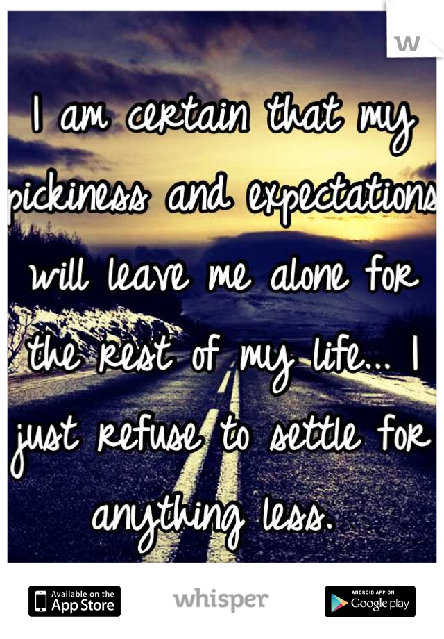 I am certain that my pickiness and expectations will leave me alone for the rest of my life... I just refuse to settle for anything less. 