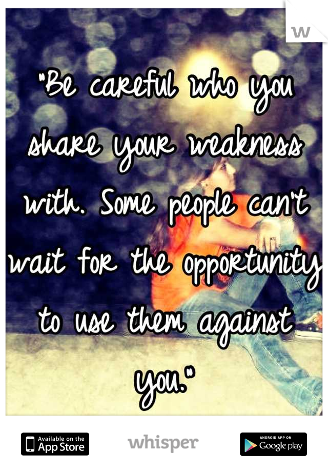 "Be careful who you share your weakness with. Some people can't wait for the opportunity to use them against you."
