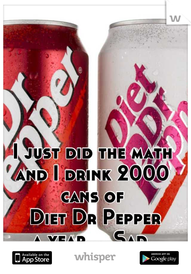 I just did the math 
and I drink 2000 cans of
 Diet Dr Pepper
 a year.... Sad. 
