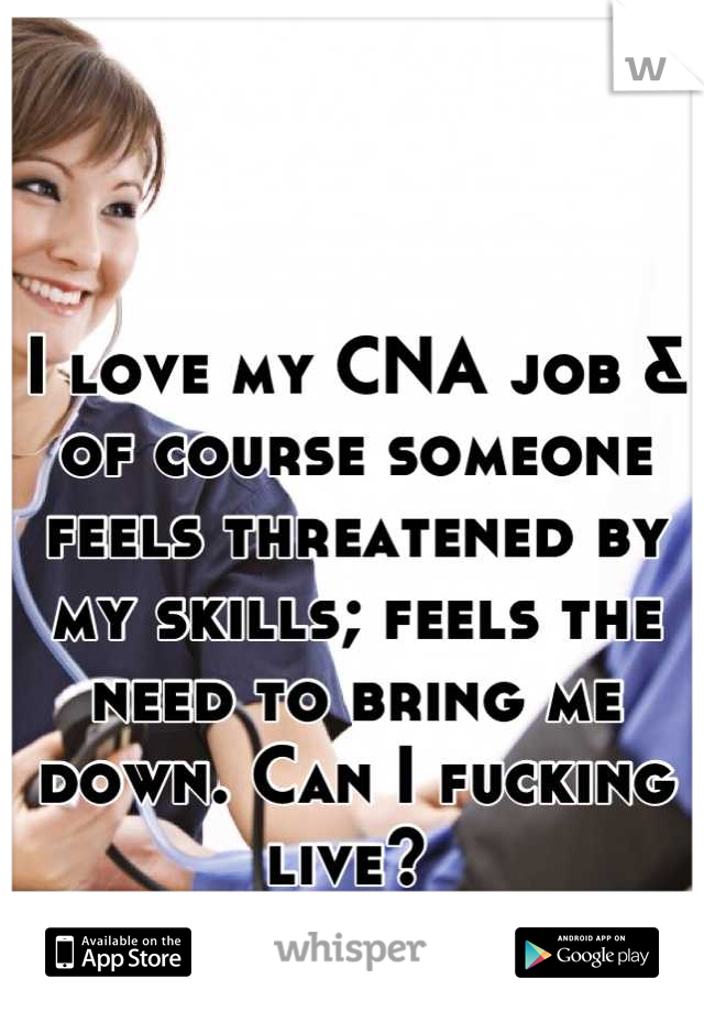I love my CNA job & of course someone feels threatened by my skills; feels the need to bring me down. Can I fucking live? 
