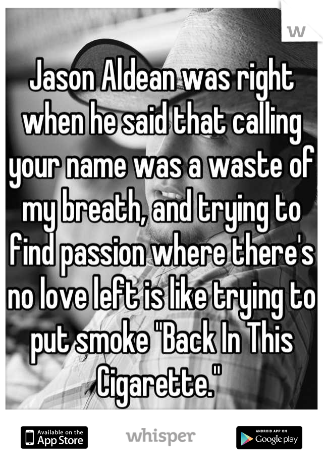 Jason Aldean was right when he said that calling your name was a waste of my breath, and trying to find passion where there's no love left is like trying to put smoke "Back In This Cigarette." 
