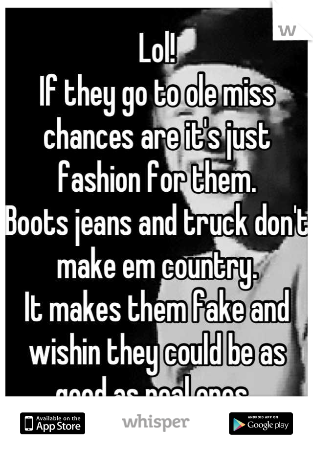 Lol! 
If they go to ole miss chances are it's just fashion for them.
Boots jeans and truck don't make em country. 
It makes them fake and wishin they could be as good as real ones. 