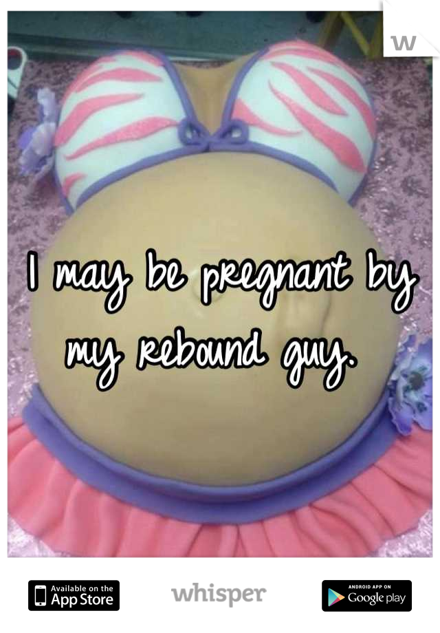 I may be pregnant by my rebound guy. 