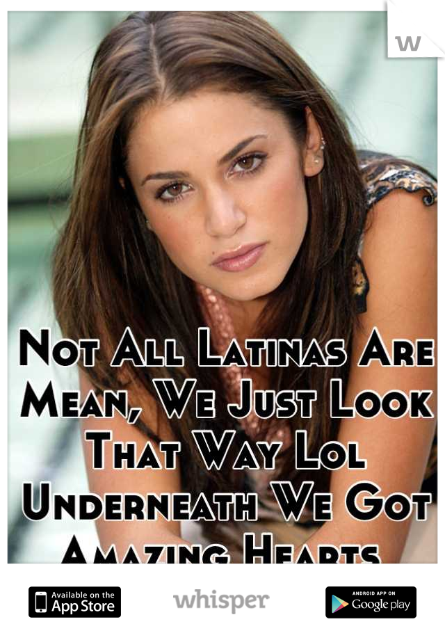 Not All Latinas Are Mean, We Just Look That Way Lol Underneath We Got Amazing Hearts 