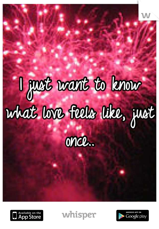 I just want to know what love feels like, just once..