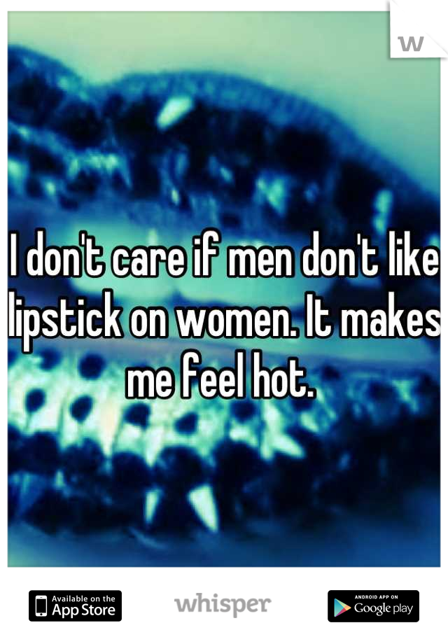 I don't care if men don't like lipstick on women. It makes me feel hot. 