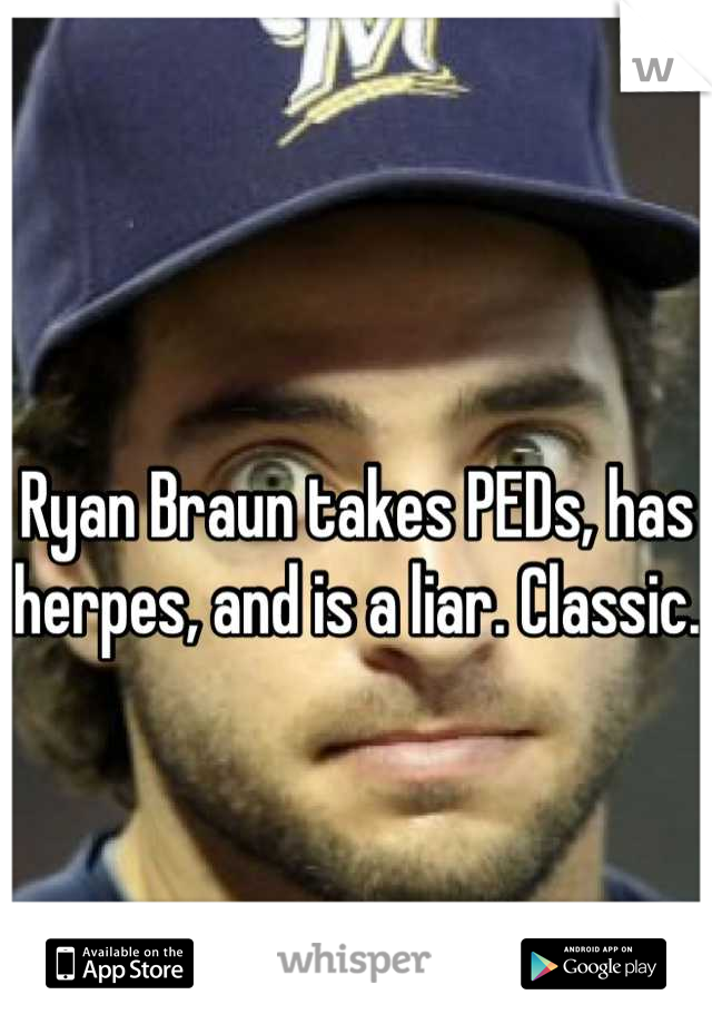 Ryan Braun takes PEDs, has herpes, and is a liar. Classic.