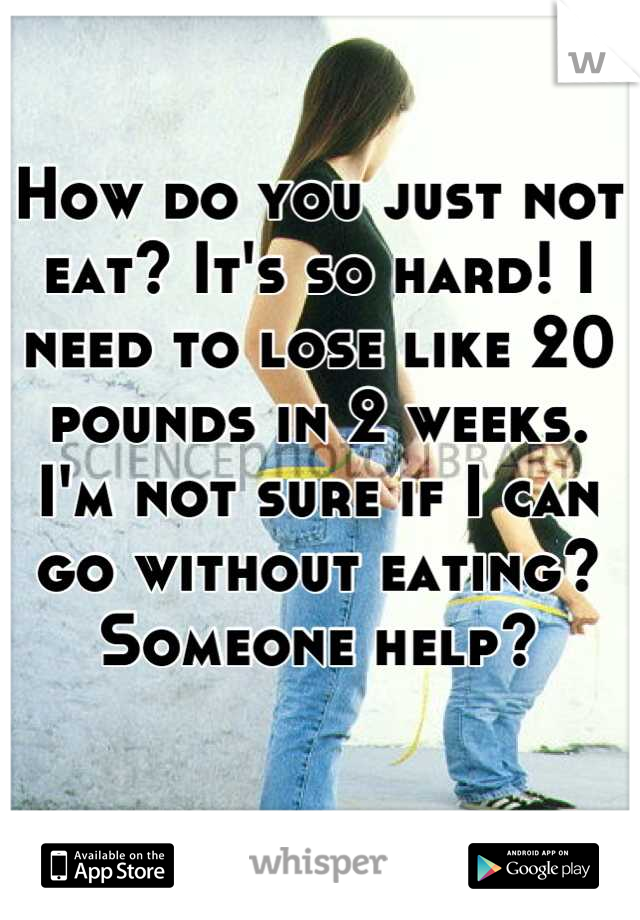 How do you just not eat? It's so hard! I need to lose like 20 pounds in 2 weeks. I'm not sure if I can go without eating? Someone help?