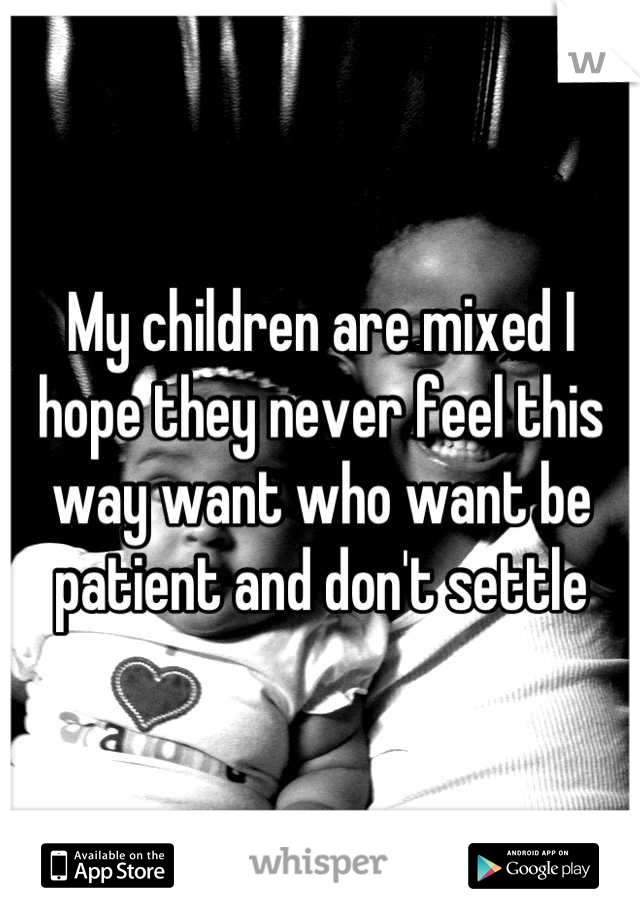 My children are mixed I hope they never feel this way want who want be patient and don't settle