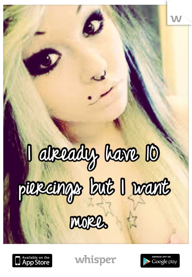 I already have 10 piercings but I want more. 