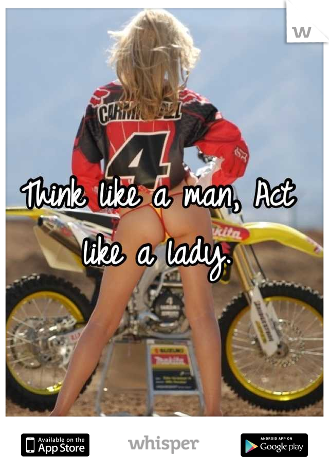 Think like a man, Act like a lady.