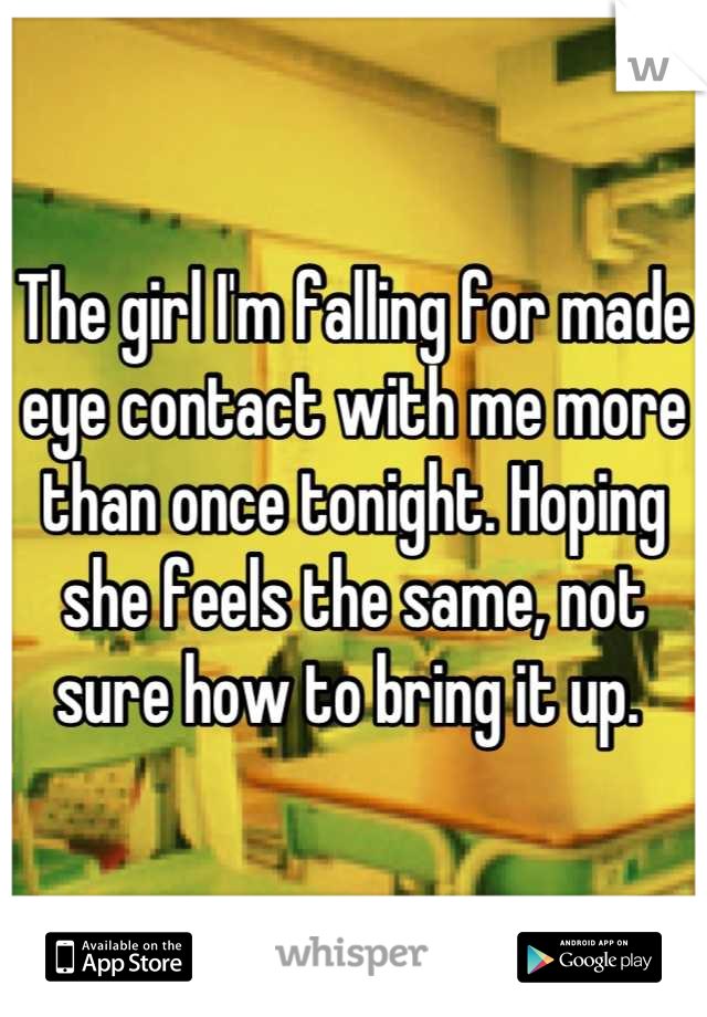 The girl I'm falling for made eye contact with me more than once tonight. Hoping she feels the same, not sure how to bring it up. 
