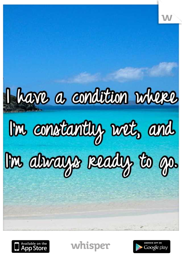 I have a condition where I'm constantly wet, and I'm always ready to go.