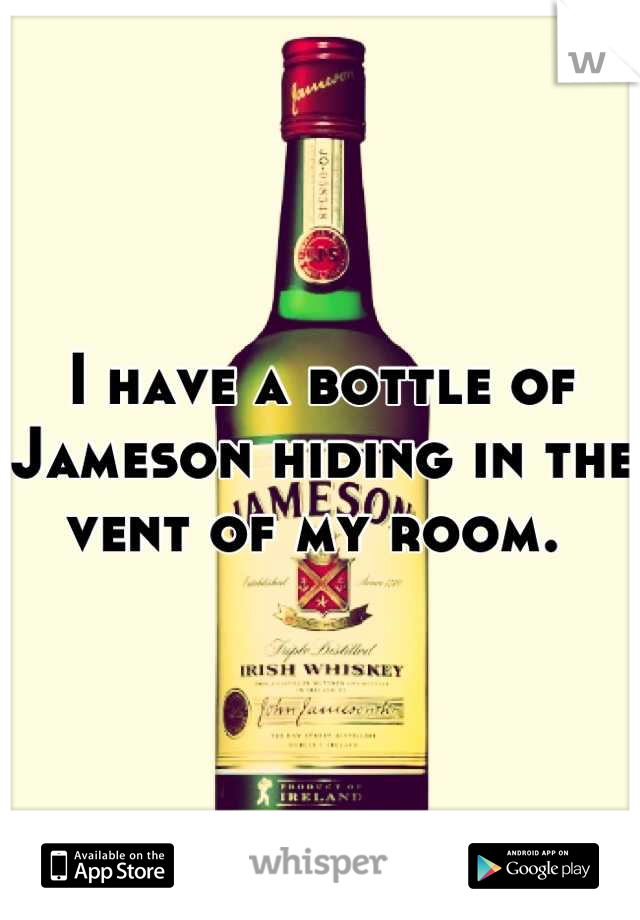 I have a bottle of Jameson hiding in the vent of my room. 