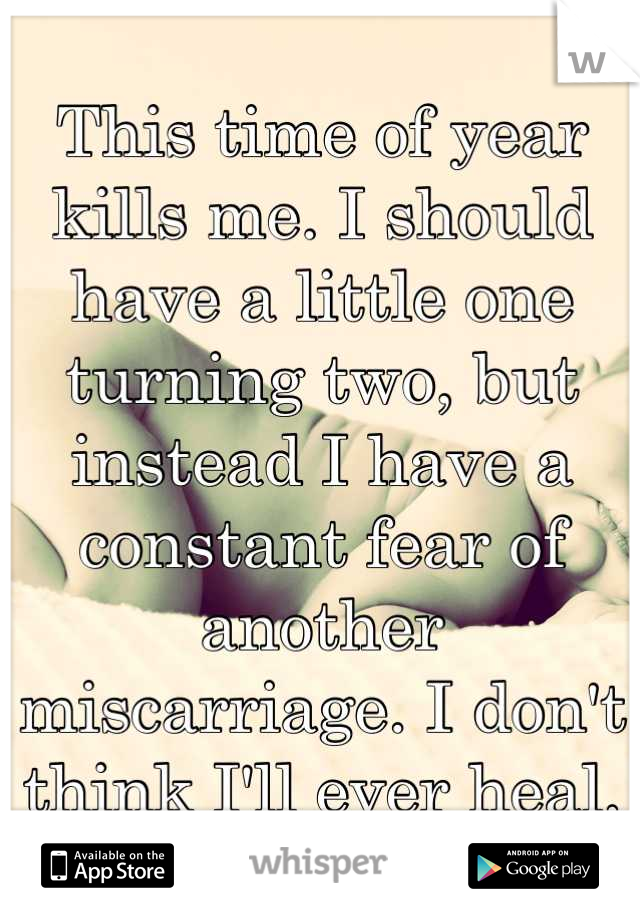 This time of year kills me. I should have a little one turning two, but instead I have a constant fear of another miscarriage. I don't think I'll ever heal.