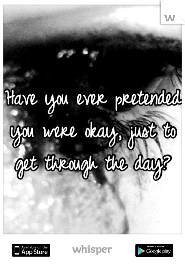 Have you ever pretended you were okay, just to get through the day?