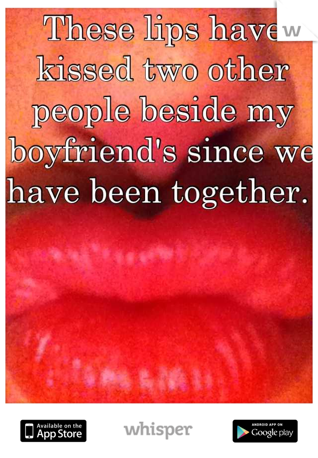 These lips have kissed two other people beside my boyfriend's since we have been together. 