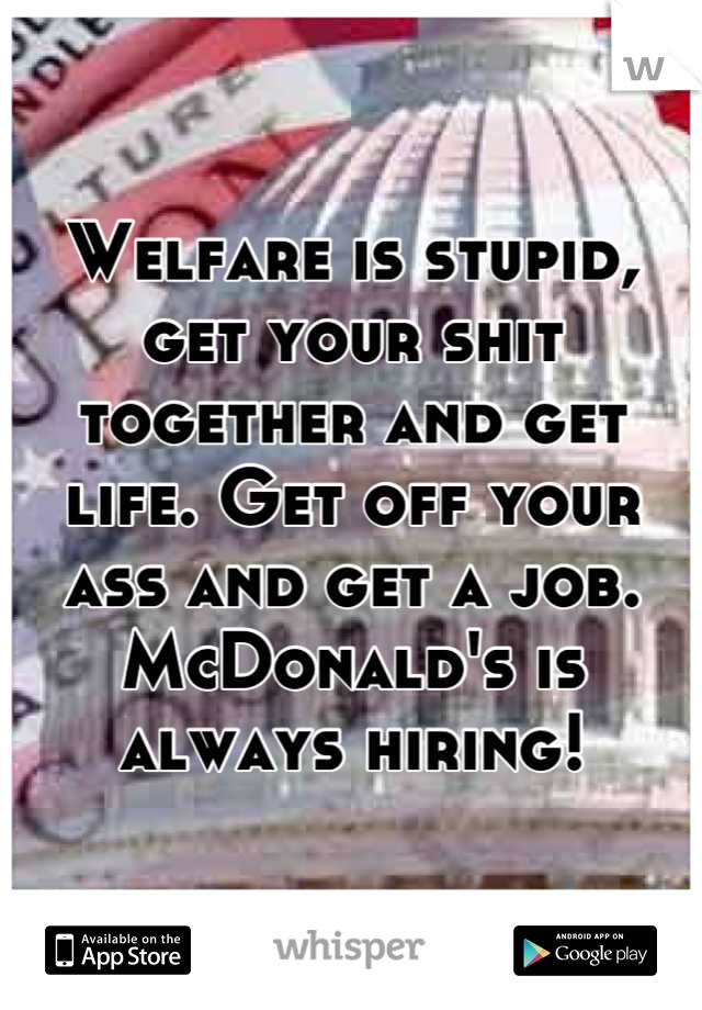 Welfare is stupid, get your shit together and get life. Get off your ass and get a job. McDonald's is always hiring!