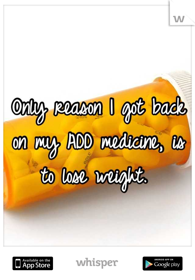 Only reason I got back on my ADD medicine, is to lose weight. 