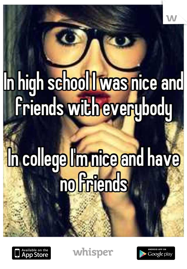 In high school I was nice and friends with everybody

In college I'm nice and have no friends