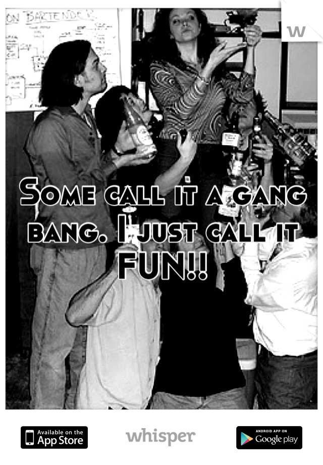 Some call it a gang bang. I just call it FUN!!