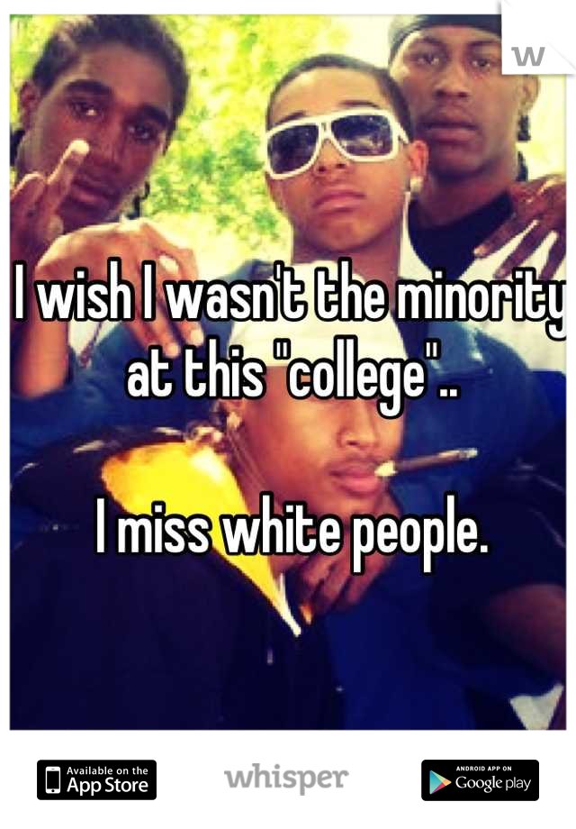 I wish I wasn't the minority at this "college"..

I miss white people.