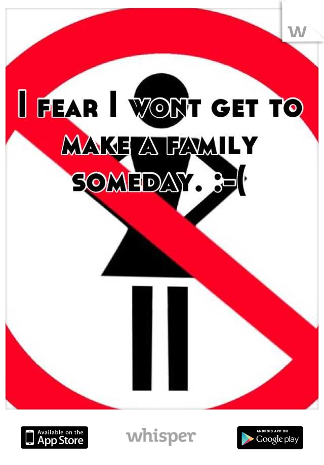 I fear I wont get to make a family someday. :-(