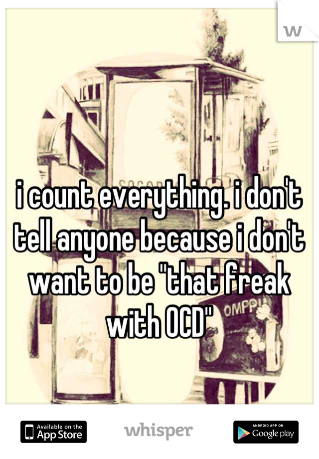 i count everything. i don't tell anyone because i don't want to be "that freak with OCD"