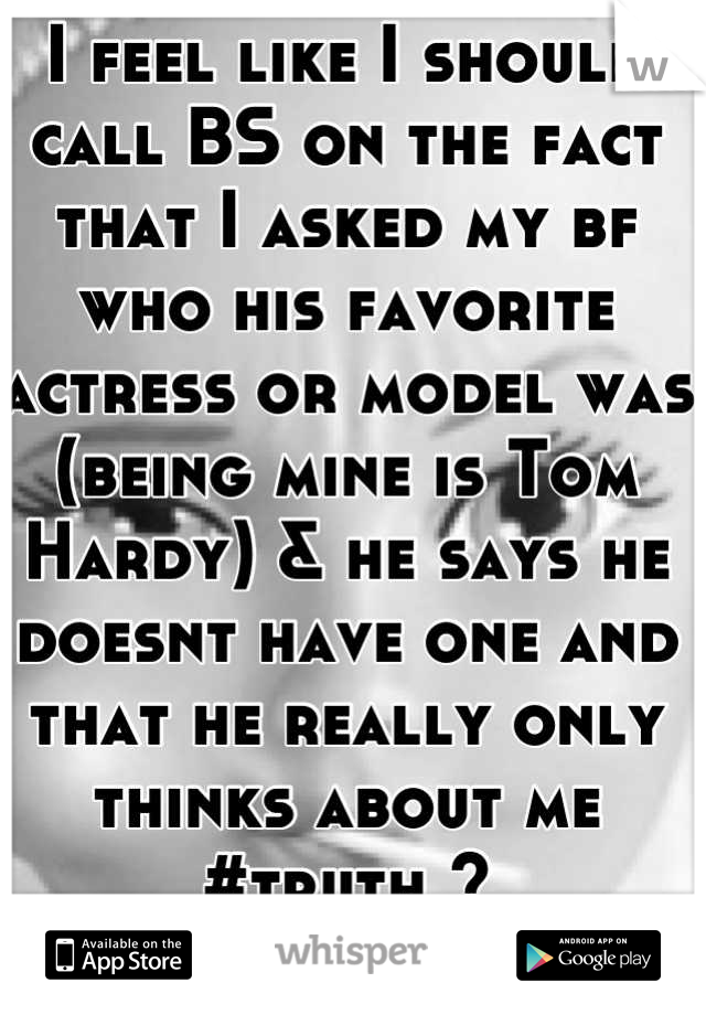 I feel like I should call BS on the fact that I asked my bf who his favorite actress or model was (being mine is Tom Hardy) & he says he doesnt have one and that he really only thinks about me #truth ?
