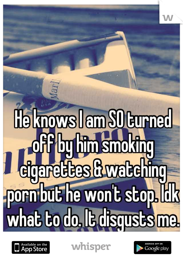 He knows I am SO turned off by him smoking cigarettes & watching porn but he won't stop. Idk what to do. It disgusts me.