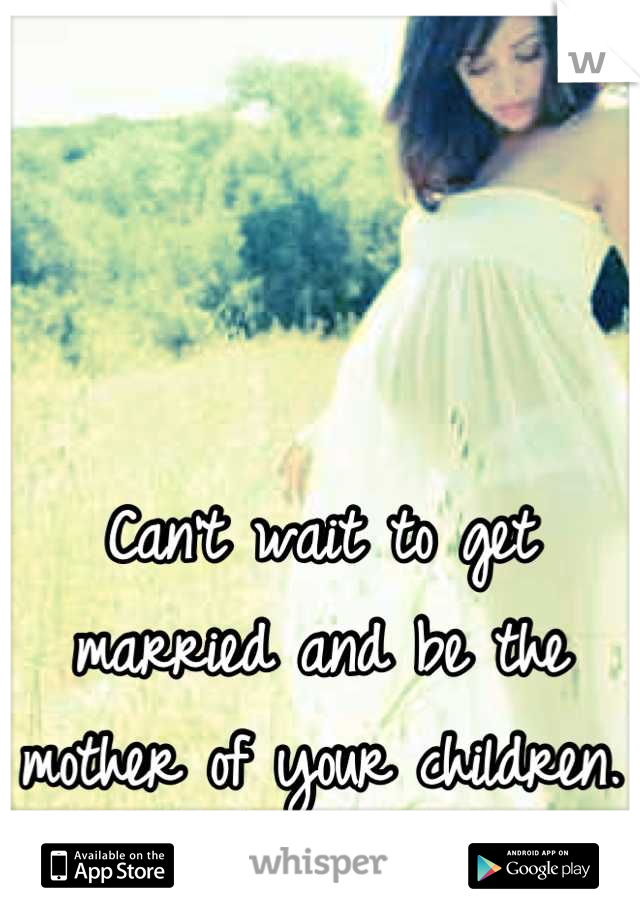 Can't wait to get married and be the mother of your children. <3