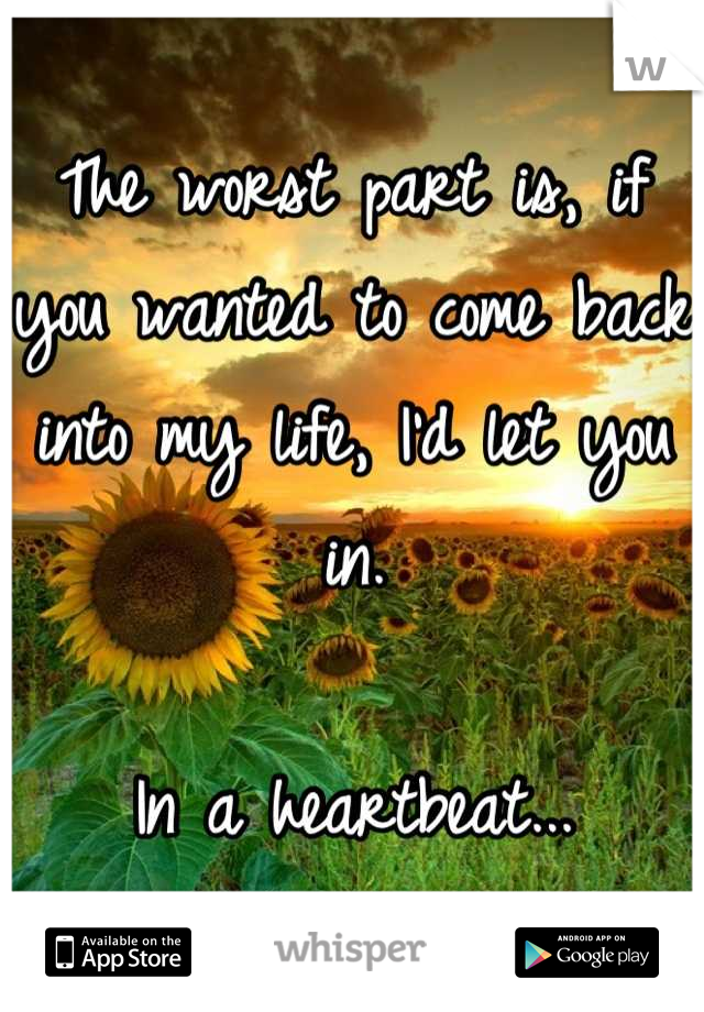 The worst part is, if you wanted to come back into my life, I'd let you in. 

In a heartbeat...
