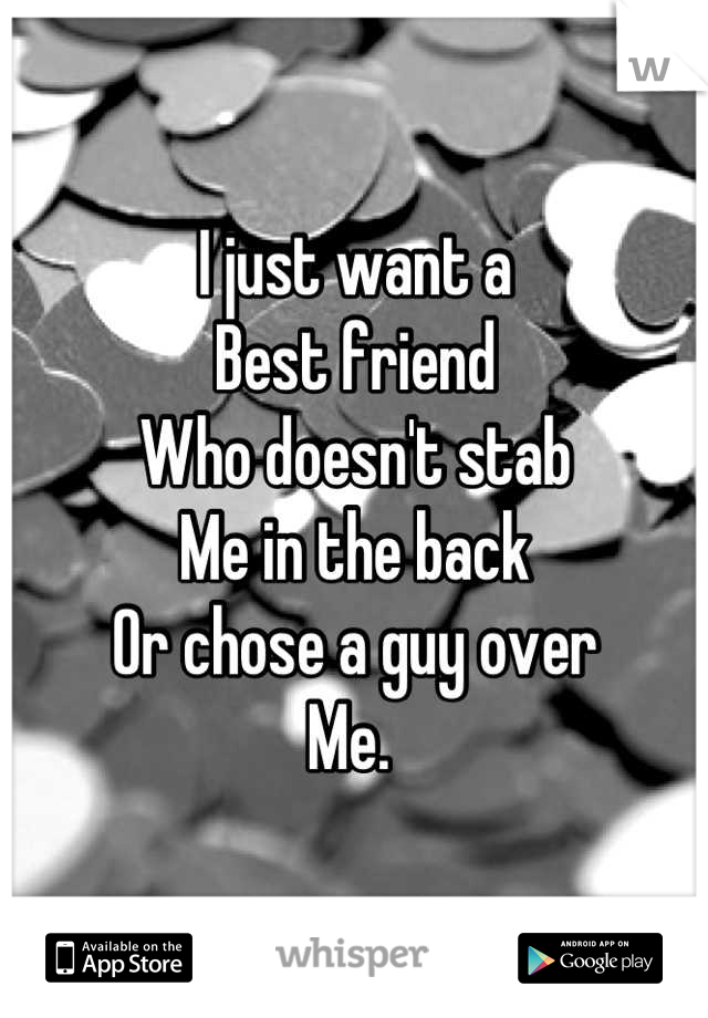 I just want a 
Best friend 
Who doesn't stab
Me in the back
Or chose a guy over 
Me. 