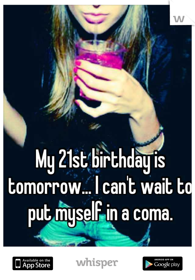 My 21st birthday is tomorrow... I can't wait to put myself in a coma.