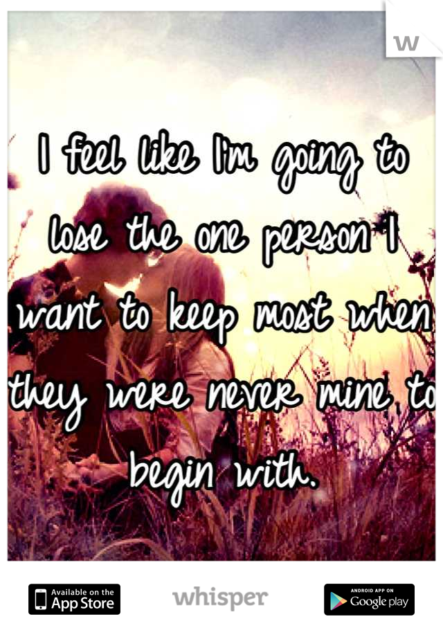 I feel like I'm going to lose the one person I want to keep most when they were never mine to begin with.