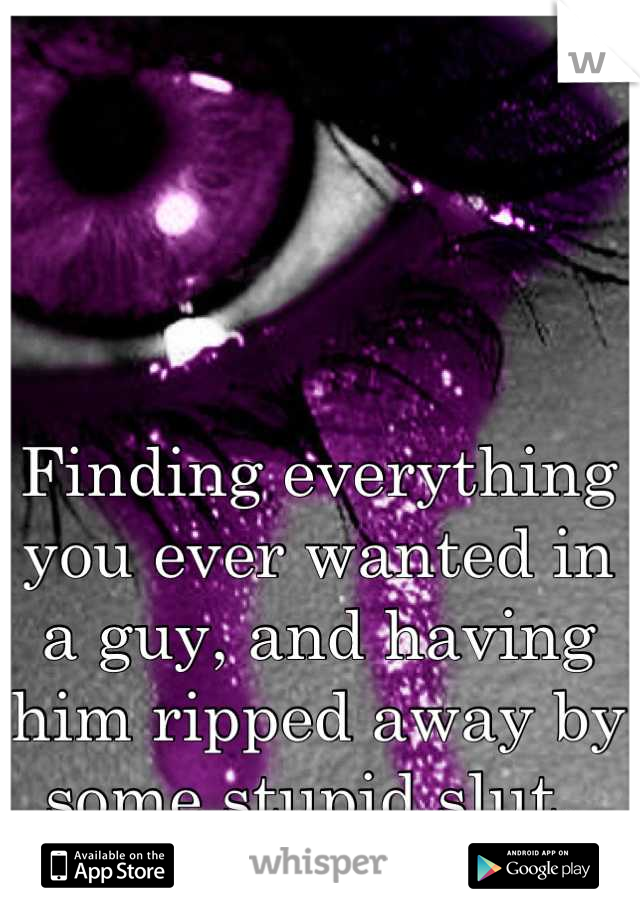 Finding everything you ever wanted in a guy, and having him ripped away by some stupid slut. 