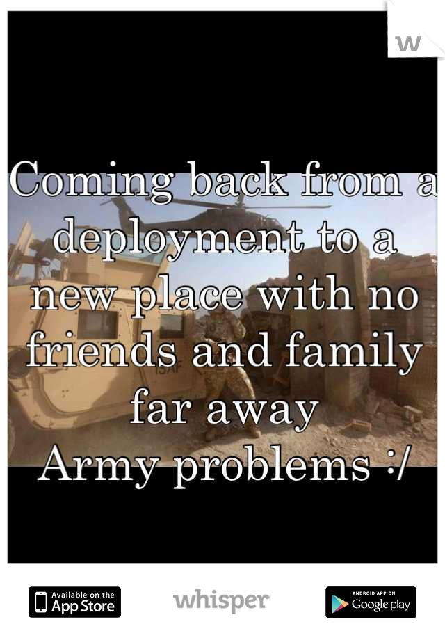 Coming back from a deployment to a new place with no friends and family far away 
Army problems :/