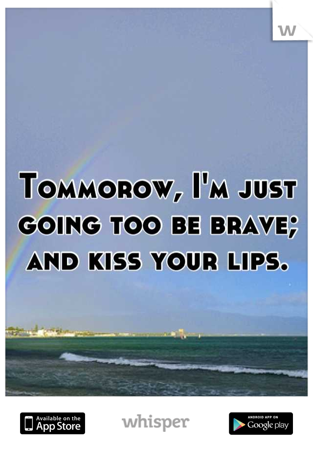 Tommorow, I'm just going too be brave; and kiss your lips.