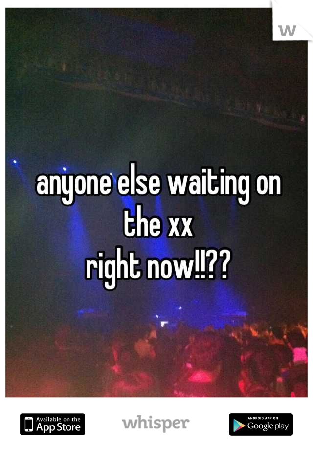 anyone else waiting on
the xx
right now!!??