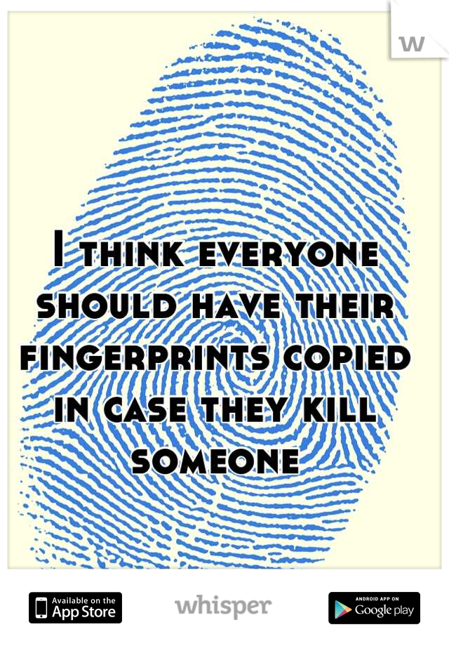 I think everyone should have their fingerprints copied in case they kill someone