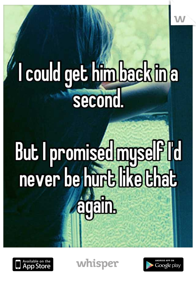 I could get him back in a second. 

But I promised myself I'd never be hurt like that again. 