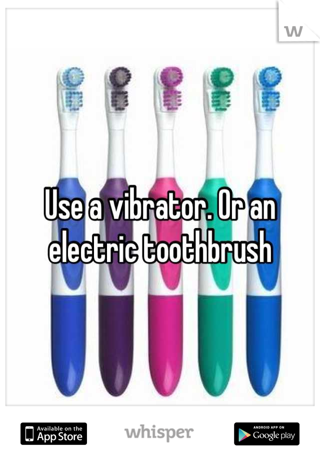 Use a vibrator. Or an electric toothbrush