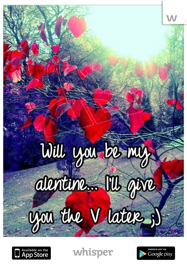 Will you be my alentine... I'll give
you the V later ;)