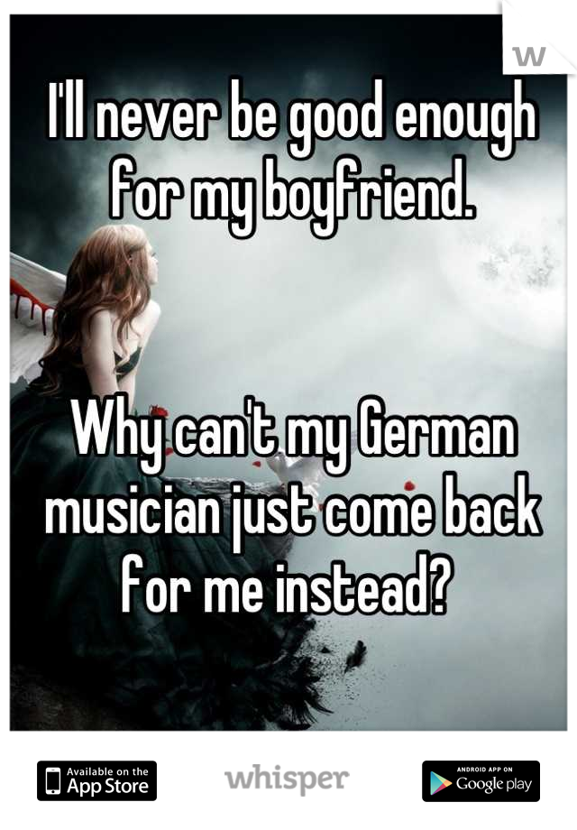I'll never be good enough for my boyfriend.


Why can't my German musician just come back for me instead? 