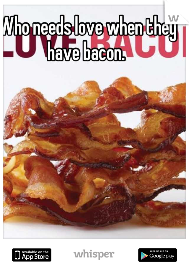 Who needs love when they have bacon. 